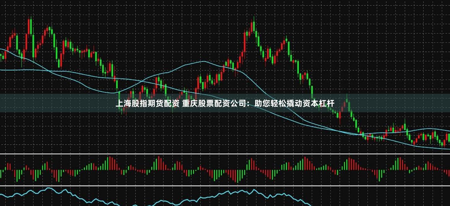 上海股指期货配资 重庆股票配资公司:助您轻松撬动资本杠杆