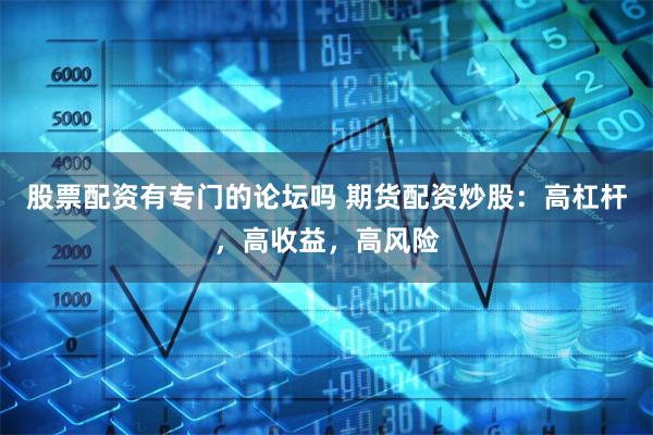 股票配资有专门的论坛吗 期货配资炒股：高杠杆，高收益，高风险