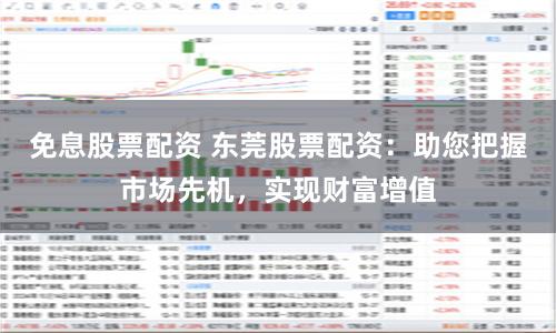 免息股票配资 东莞股票配资：助您把握市场先机，实现财富增值