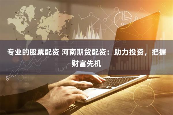 专业的股票配资 河南期货配资：助力投资，把握财富先机