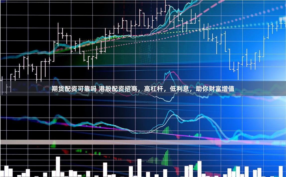期货配资可靠吗 港股配资招商，高杠杆，低利息，助你财富增值