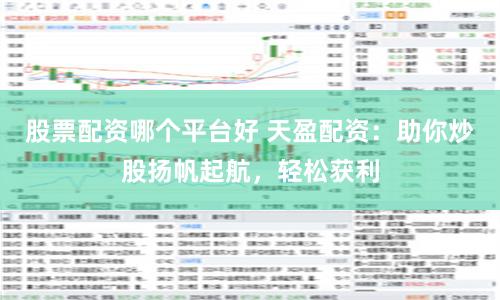 股票配资哪个平台好 天盈配资:助你炒股扬帆起航,轻松获利