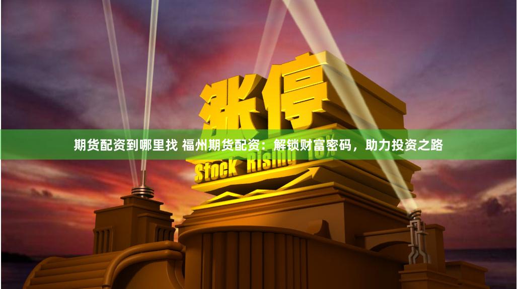 期货配资到哪里找 福州期货配资：解锁财富密码，助力投资之路