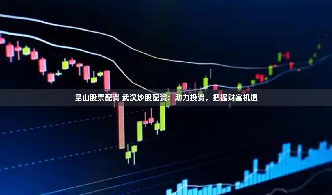 昆山股票配资 武汉炒股配资：助力投资，把握财富机遇