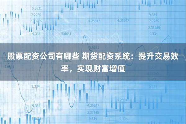 股票配资公司有哪些 期货配资系统：提升交易效率，实现财富增值