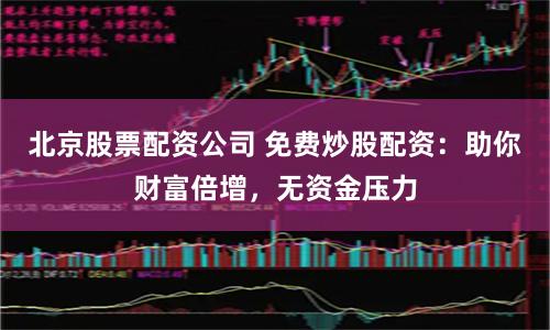北京股票配资公司 免费炒股配资：助你财富倍增，无资金压力