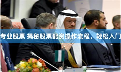 专业股票 揭秘股票配资操作流程，轻松入门