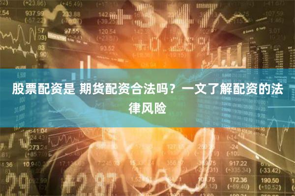 股票配资是 期货配资合法吗？一文了解配资的法律风险