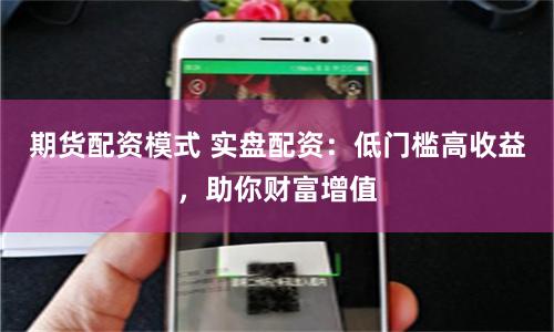 期货配资模式 实盘配资:低门槛高收益,助你财富增值