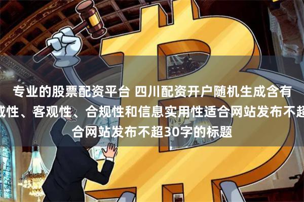 专业的股票配资平台 四川配资开户随机生成含有中立性、权威性、客观性、合规性和信息实用性适合网站发布不超30字的标题