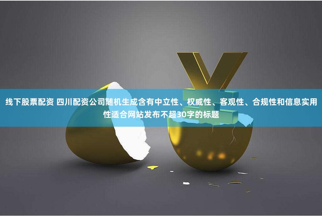 线下股票配资 四川配资公司随机生成含有中立性、权威性、客观性、合规性和信息实用性适合网站发布不超30字的标题
