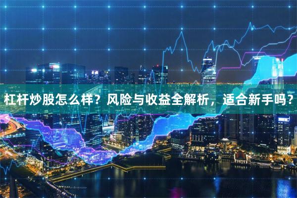 杠杆炒股怎么样？风险与收益全解析，适合新手吗？