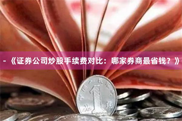 - 《证券公司炒股手续费对比：哪家券商最省钱？》