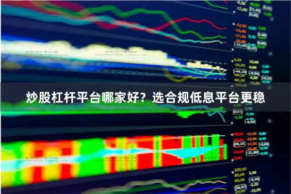 炒股杠杆平台哪家好？选合规低息平台更稳