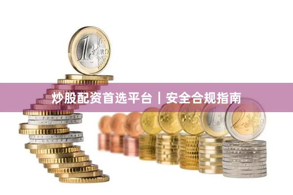 炒股配资首选平台｜安全合规指南