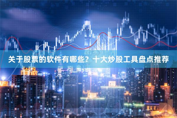 关于股票的软件有哪些？十大炒股工具盘点推荐
