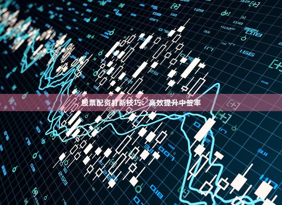股票配资打新技巧：高效提升中签率