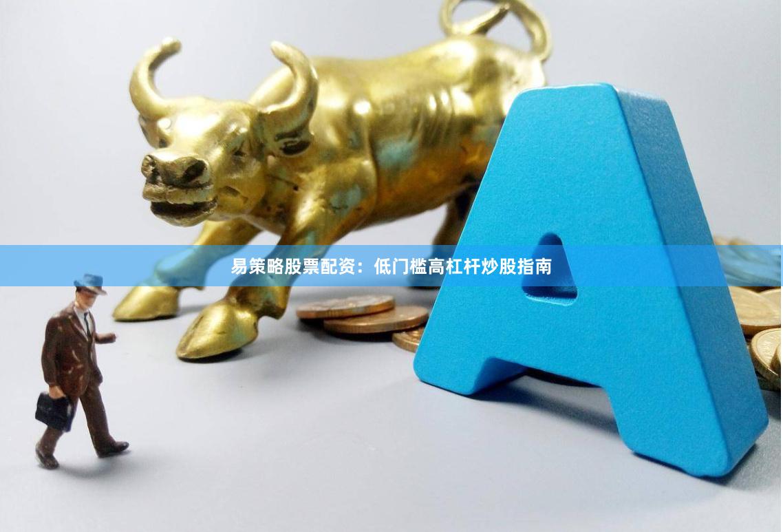 易策略股票配资：低门槛高杠杆炒股指南