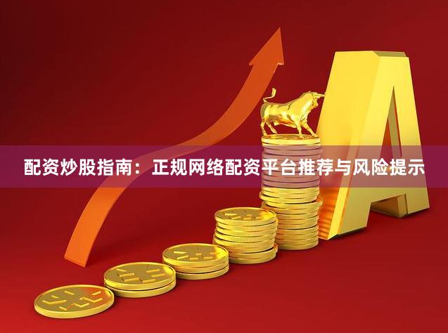 配资炒股指南：正规网络配资平台推荐与风险提示