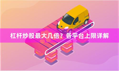 杠杆炒股最大几倍？各平台上限详解