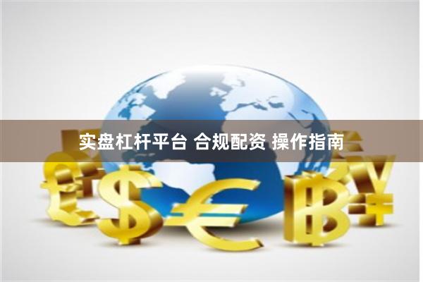 实盘杠杆平台 合规配资 操作指南