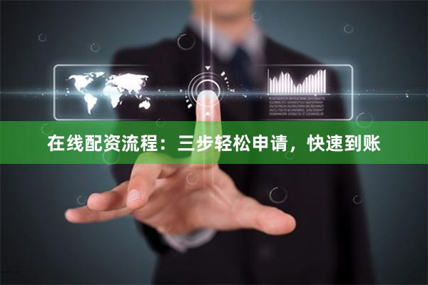 在线配资流程:三步轻松申请,快速到账