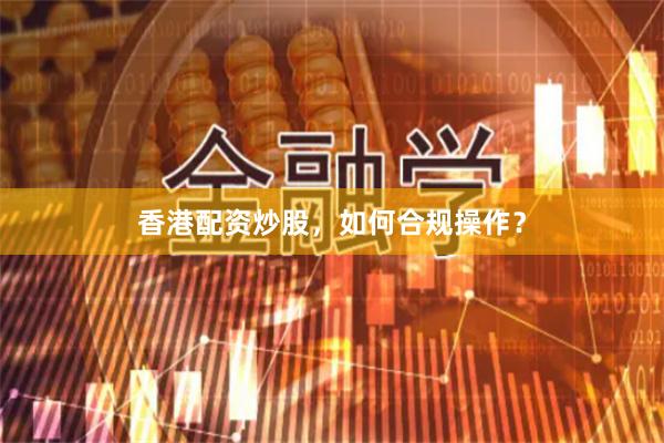 香港配资炒股，如何合规操作？