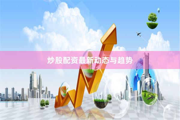 炒股配资最新动态与趋势