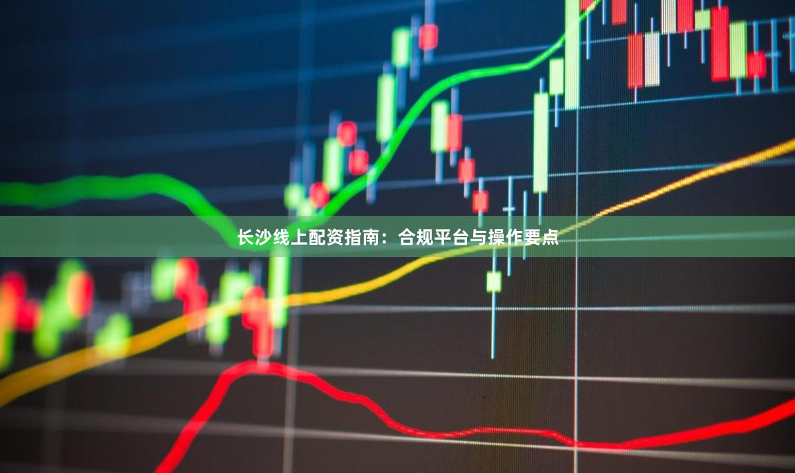 长沙线上配资指南：合规平台与操作要点