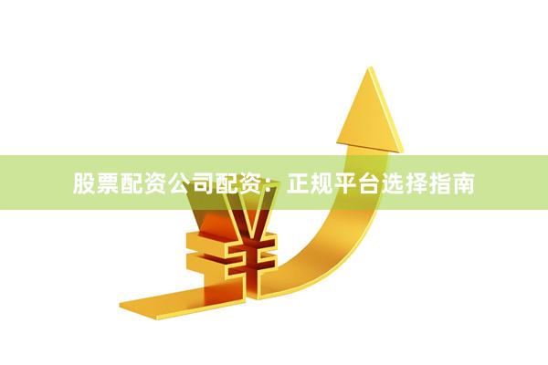 股票配资公司配资:正规平台选择指南